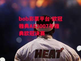 bob彩票平台-欧冠雅典AE2007年雅典欧冠决赛